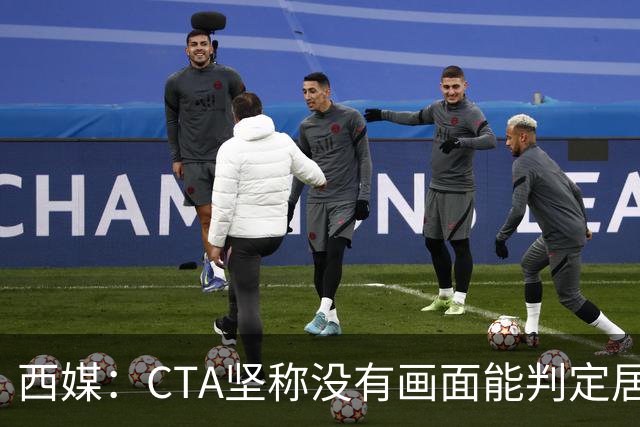 西媒：CTA坚称没有画面能判定居莱尔动作 塞维很不满要求提供录音